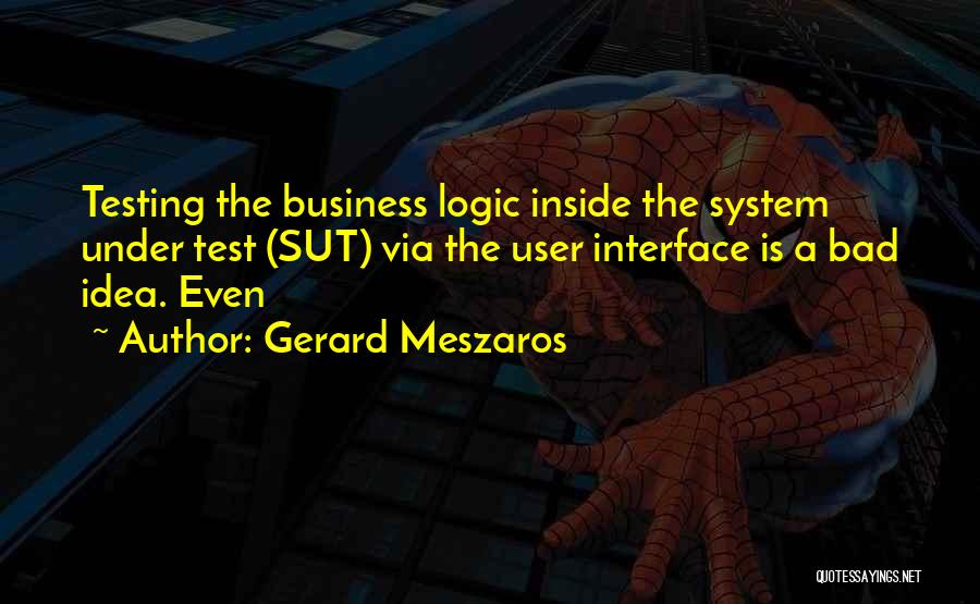 Gerard Meszaros Quotes: Testing The Business Logic Inside The System Under Test (sut) Via The User Interface Is A Bad Idea. Even