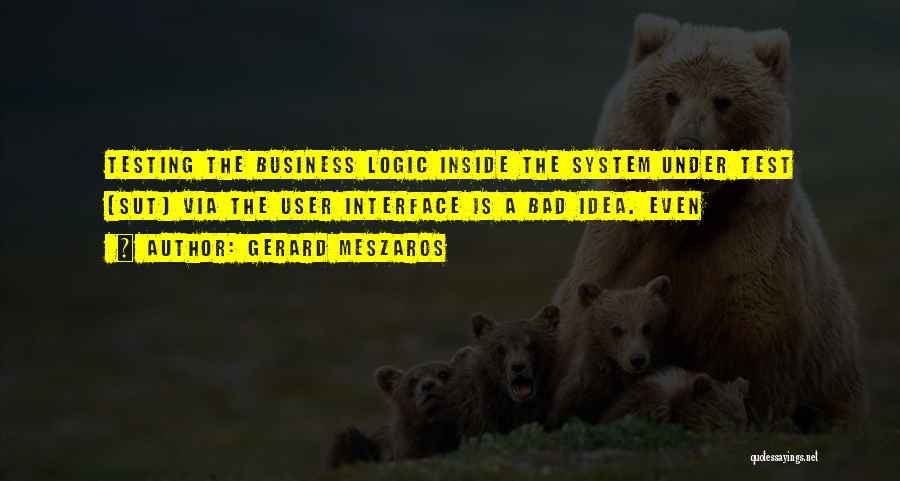 Gerard Meszaros Quotes: Testing The Business Logic Inside The System Under Test (sut) Via The User Interface Is A Bad Idea. Even