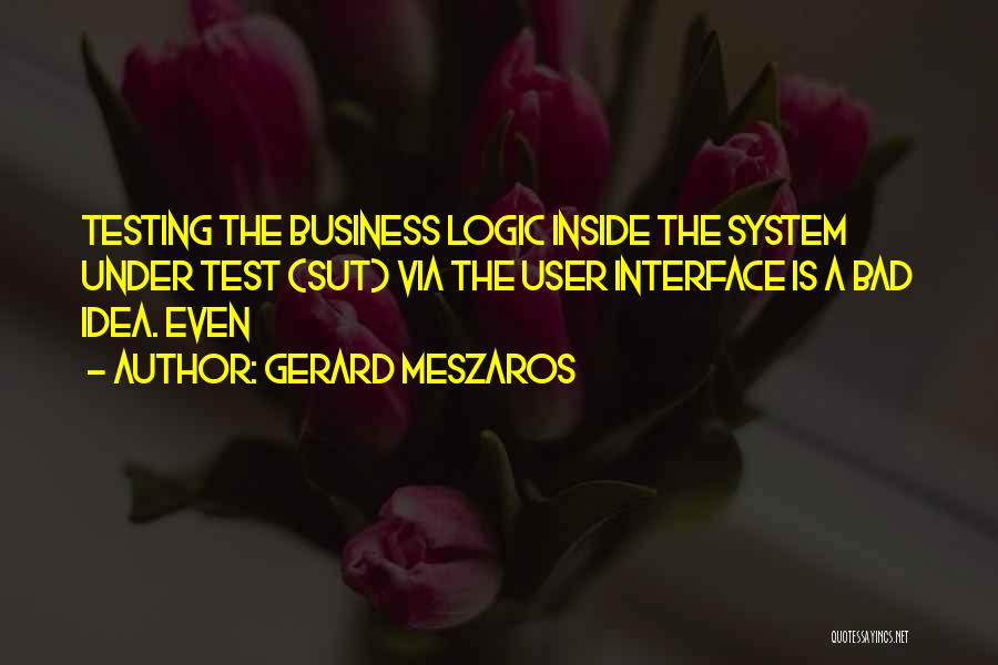 Gerard Meszaros Quotes: Testing The Business Logic Inside The System Under Test (sut) Via The User Interface Is A Bad Idea. Even