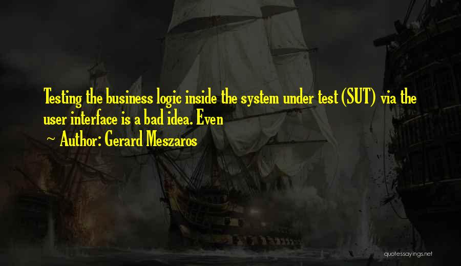 Gerard Meszaros Quotes: Testing The Business Logic Inside The System Under Test (sut) Via The User Interface Is A Bad Idea. Even