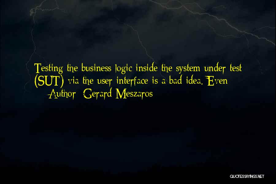 Gerard Meszaros Quotes: Testing The Business Logic Inside The System Under Test (sut) Via The User Interface Is A Bad Idea. Even