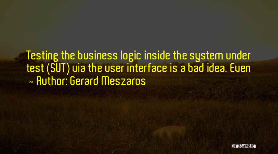 Gerard Meszaros Quotes: Testing The Business Logic Inside The System Under Test (sut) Via The User Interface Is A Bad Idea. Even