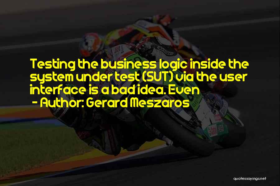 Gerard Meszaros Quotes: Testing The Business Logic Inside The System Under Test (sut) Via The User Interface Is A Bad Idea. Even