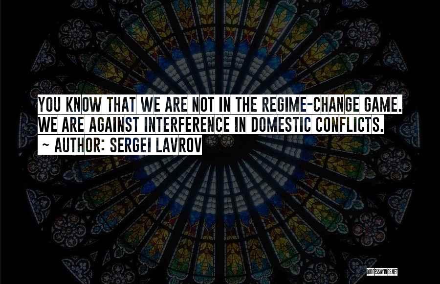 Sergei Lavrov Quotes: You Know That We Are Not In The Regime-change Game. We Are Against Interference In Domestic Conflicts.