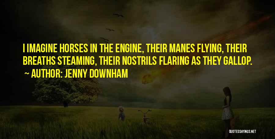 Jenny Downham Quotes: I Imagine Horses In The Engine, Their Manes Flying, Their Breaths Steaming, Their Nostrils Flaring As They Gallop.