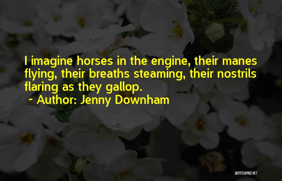 Jenny Downham Quotes: I Imagine Horses In The Engine, Their Manes Flying, Their Breaths Steaming, Their Nostrils Flaring As They Gallop.