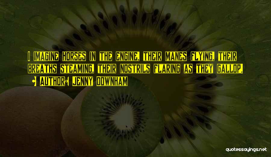 Jenny Downham Quotes: I Imagine Horses In The Engine, Their Manes Flying, Their Breaths Steaming, Their Nostrils Flaring As They Gallop.