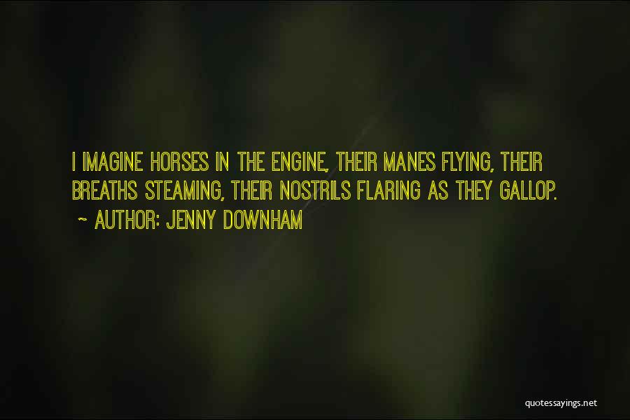 Jenny Downham Quotes: I Imagine Horses In The Engine, Their Manes Flying, Their Breaths Steaming, Their Nostrils Flaring As They Gallop.