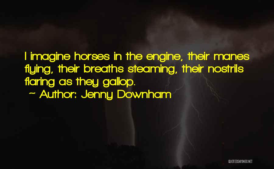 Jenny Downham Quotes: I Imagine Horses In The Engine, Their Manes Flying, Their Breaths Steaming, Their Nostrils Flaring As They Gallop.