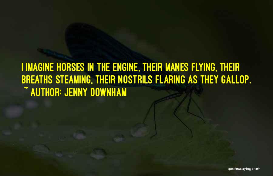 Jenny Downham Quotes: I Imagine Horses In The Engine, Their Manes Flying, Their Breaths Steaming, Their Nostrils Flaring As They Gallop.