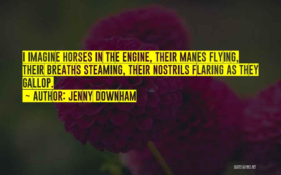 Jenny Downham Quotes: I Imagine Horses In The Engine, Their Manes Flying, Their Breaths Steaming, Their Nostrils Flaring As They Gallop.