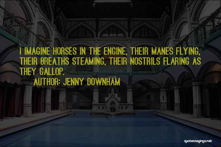 Jenny Downham Quotes: I Imagine Horses In The Engine, Their Manes Flying, Their Breaths Steaming, Their Nostrils Flaring As They Gallop.