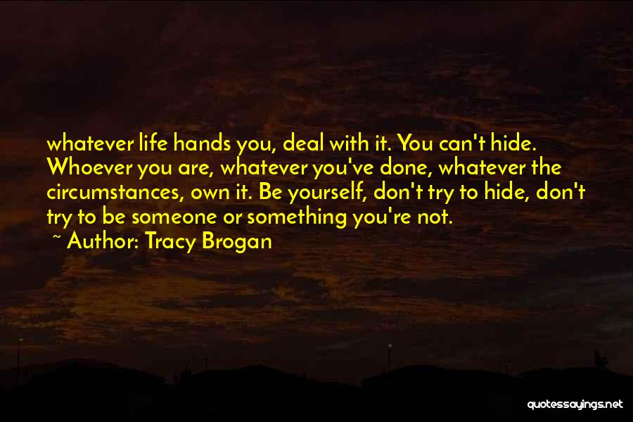 Tracy Brogan Quotes: Whatever Life Hands You, Deal With It. You Can't Hide. Whoever You Are, Whatever You've Done, Whatever The Circumstances, Own