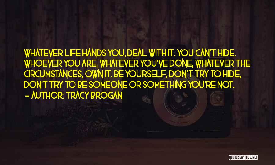 Tracy Brogan Quotes: Whatever Life Hands You, Deal With It. You Can't Hide. Whoever You Are, Whatever You've Done, Whatever The Circumstances, Own