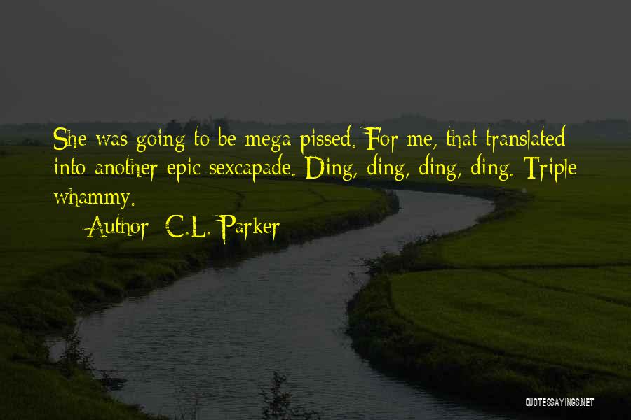 C.L. Parker Quotes: She Was Going To Be Mega-pissed. For Me, That Translated Into Another Epic Sexcapade. Ding, Ding, Ding, Ding. Triple Whammy.