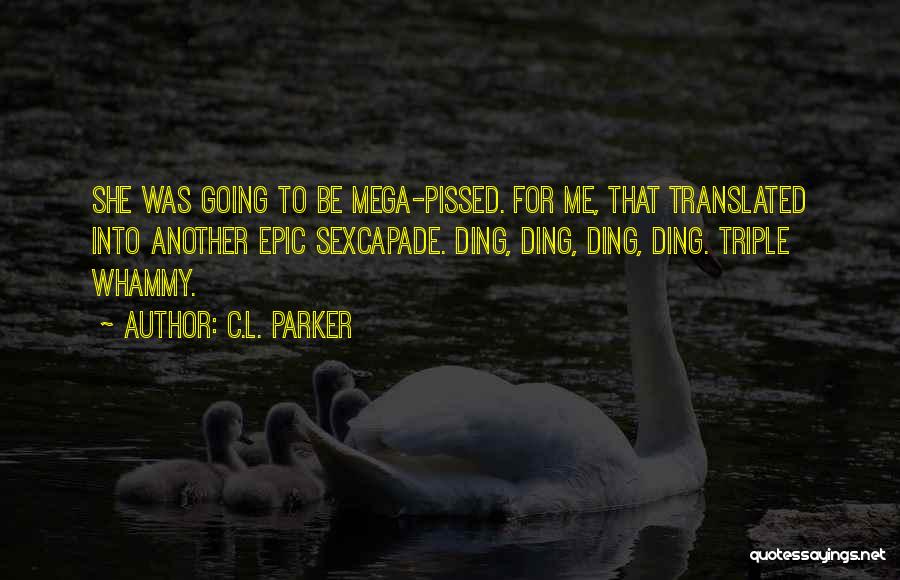 C.L. Parker Quotes: She Was Going To Be Mega-pissed. For Me, That Translated Into Another Epic Sexcapade. Ding, Ding, Ding, Ding. Triple Whammy.