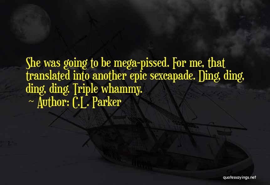 C.L. Parker Quotes: She Was Going To Be Mega-pissed. For Me, That Translated Into Another Epic Sexcapade. Ding, Ding, Ding, Ding. Triple Whammy.