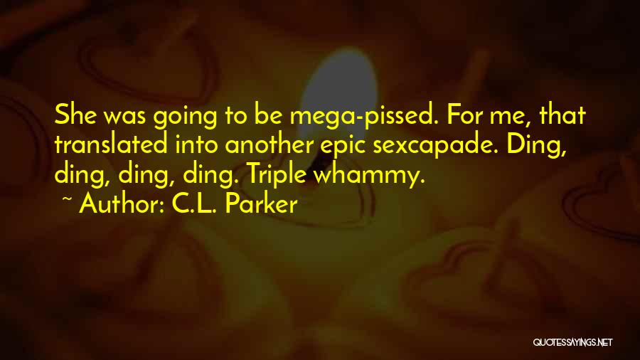 C.L. Parker Quotes: She Was Going To Be Mega-pissed. For Me, That Translated Into Another Epic Sexcapade. Ding, Ding, Ding, Ding. Triple Whammy.