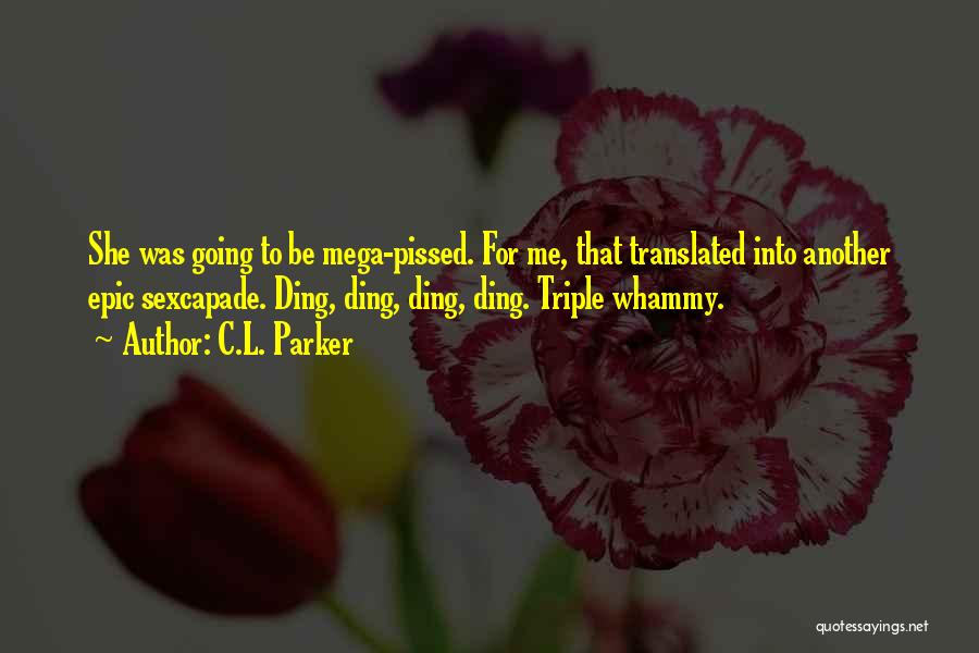 C.L. Parker Quotes: She Was Going To Be Mega-pissed. For Me, That Translated Into Another Epic Sexcapade. Ding, Ding, Ding, Ding. Triple Whammy.