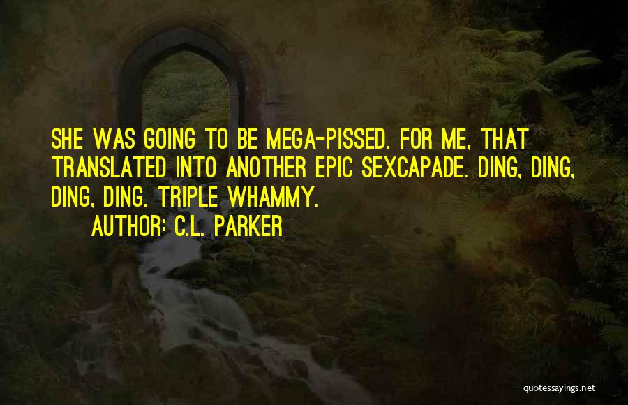 C.L. Parker Quotes: She Was Going To Be Mega-pissed. For Me, That Translated Into Another Epic Sexcapade. Ding, Ding, Ding, Ding. Triple Whammy.
