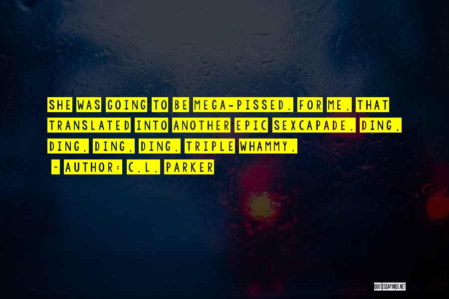 C.L. Parker Quotes: She Was Going To Be Mega-pissed. For Me, That Translated Into Another Epic Sexcapade. Ding, Ding, Ding, Ding. Triple Whammy.