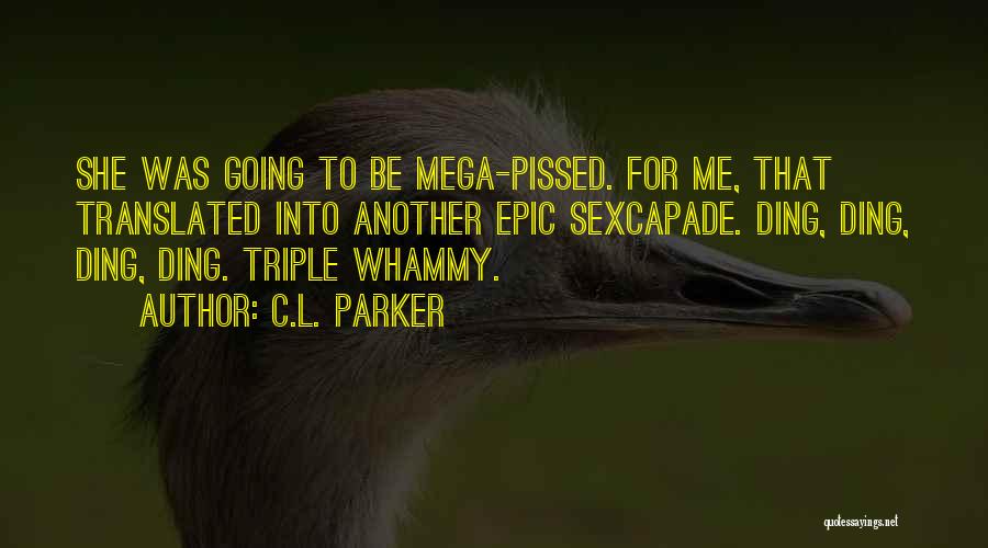 C.L. Parker Quotes: She Was Going To Be Mega-pissed. For Me, That Translated Into Another Epic Sexcapade. Ding, Ding, Ding, Ding. Triple Whammy.