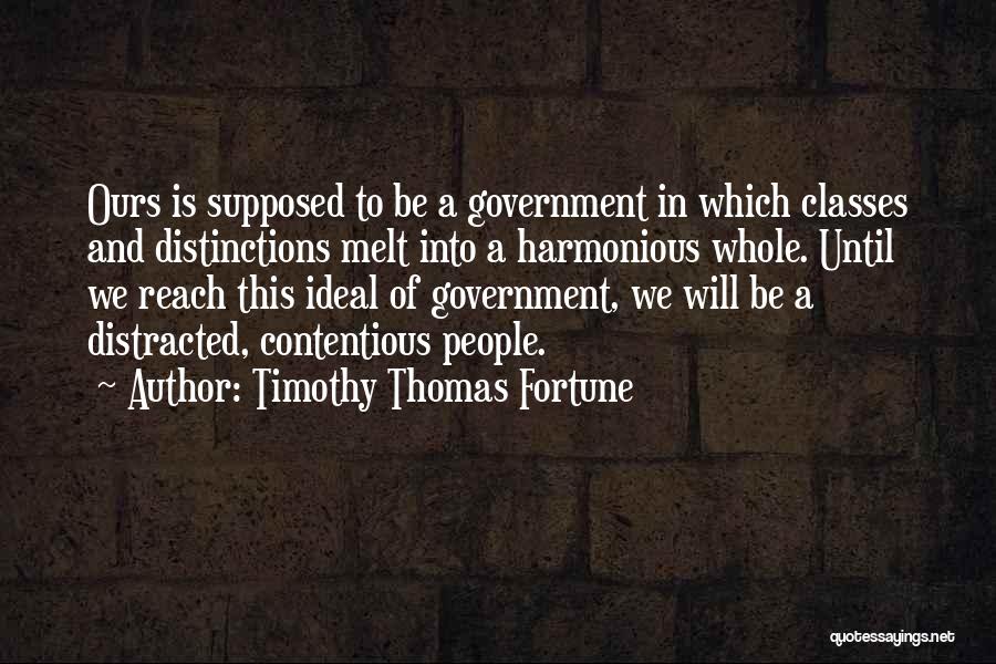 Timothy Thomas Fortune Quotes: Ours Is Supposed To Be A Government In Which Classes And Distinctions Melt Into A Harmonious Whole. Until We Reach