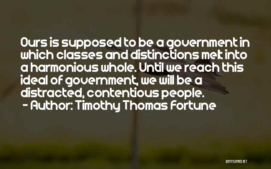 Timothy Thomas Fortune Quotes: Ours Is Supposed To Be A Government In Which Classes And Distinctions Melt Into A Harmonious Whole. Until We Reach