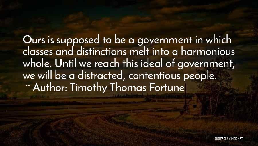 Timothy Thomas Fortune Quotes: Ours Is Supposed To Be A Government In Which Classes And Distinctions Melt Into A Harmonious Whole. Until We Reach
