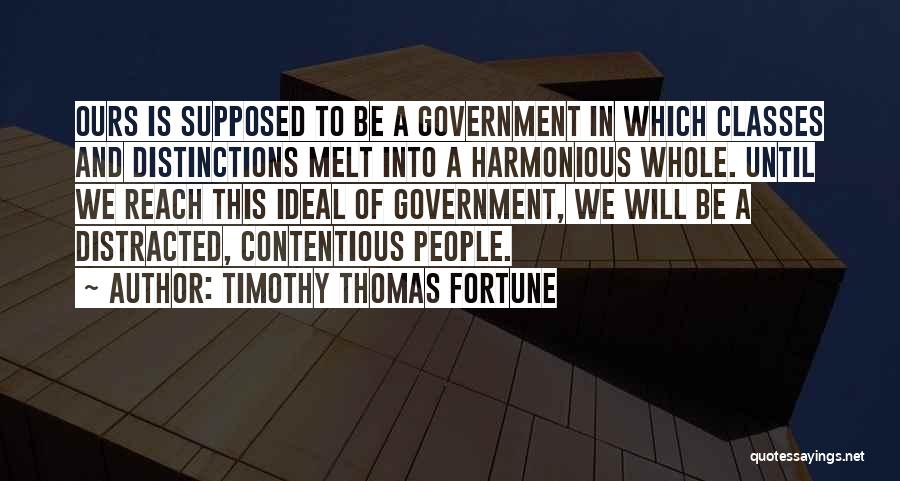 Timothy Thomas Fortune Quotes: Ours Is Supposed To Be A Government In Which Classes And Distinctions Melt Into A Harmonious Whole. Until We Reach