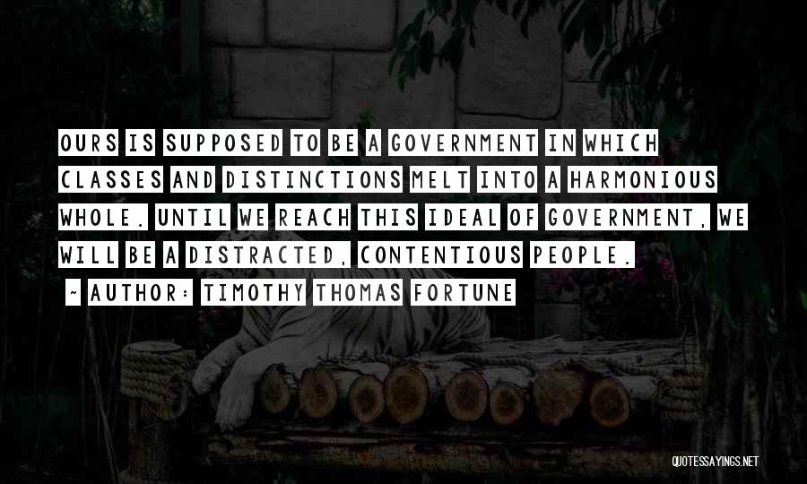 Timothy Thomas Fortune Quotes: Ours Is Supposed To Be A Government In Which Classes And Distinctions Melt Into A Harmonious Whole. Until We Reach