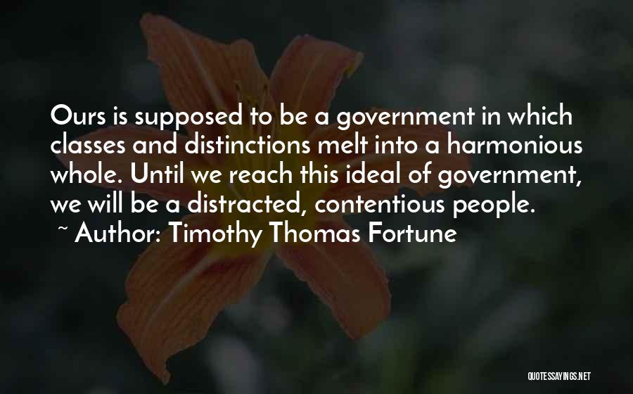 Timothy Thomas Fortune Quotes: Ours Is Supposed To Be A Government In Which Classes And Distinctions Melt Into A Harmonious Whole. Until We Reach