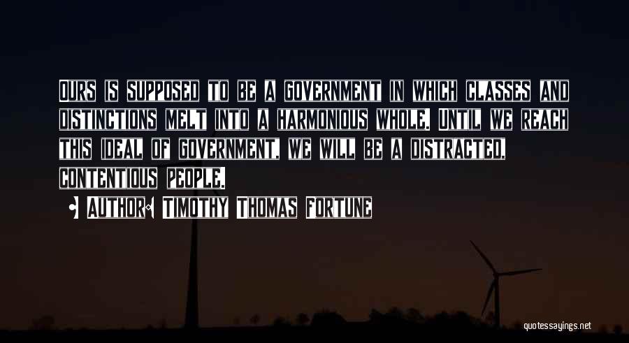 Timothy Thomas Fortune Quotes: Ours Is Supposed To Be A Government In Which Classes And Distinctions Melt Into A Harmonious Whole. Until We Reach