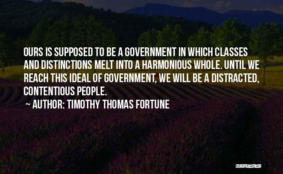 Timothy Thomas Fortune Quotes: Ours Is Supposed To Be A Government In Which Classes And Distinctions Melt Into A Harmonious Whole. Until We Reach