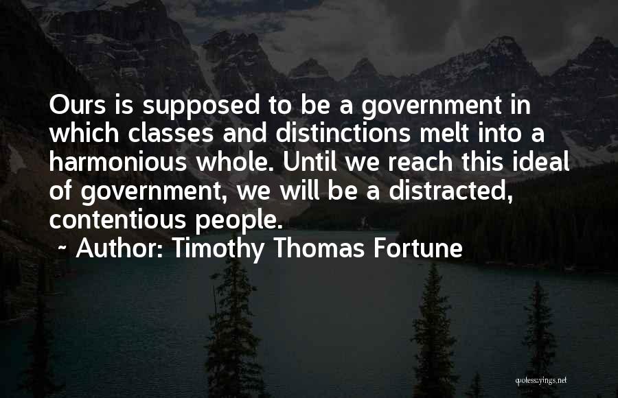 Timothy Thomas Fortune Quotes: Ours Is Supposed To Be A Government In Which Classes And Distinctions Melt Into A Harmonious Whole. Until We Reach