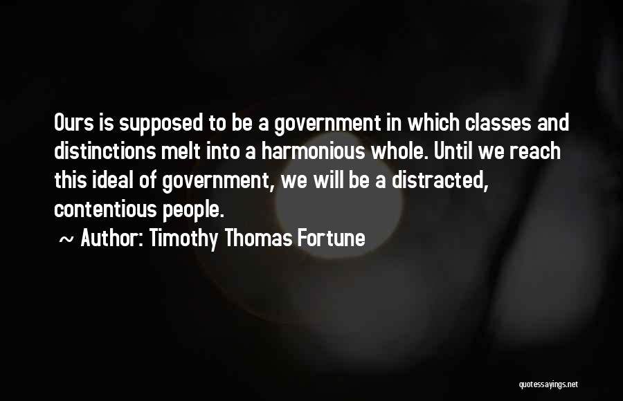 Timothy Thomas Fortune Quotes: Ours Is Supposed To Be A Government In Which Classes And Distinctions Melt Into A Harmonious Whole. Until We Reach