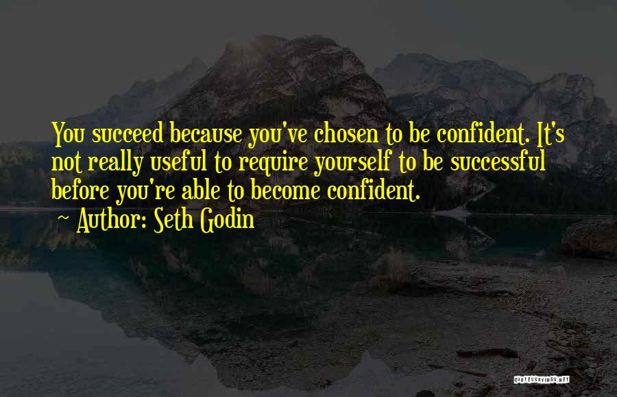 Seth Godin Quotes: You Succeed Because You've Chosen To Be Confident. It's Not Really Useful To Require Yourself To Be Successful Before You're