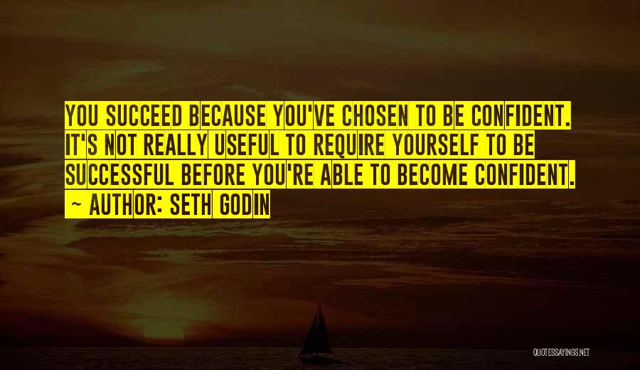 Seth Godin Quotes: You Succeed Because You've Chosen To Be Confident. It's Not Really Useful To Require Yourself To Be Successful Before You're