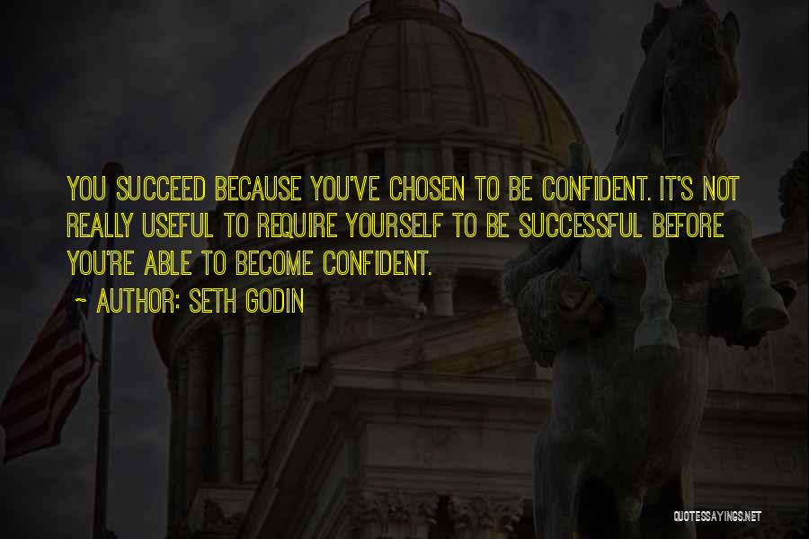 Seth Godin Quotes: You Succeed Because You've Chosen To Be Confident. It's Not Really Useful To Require Yourself To Be Successful Before You're