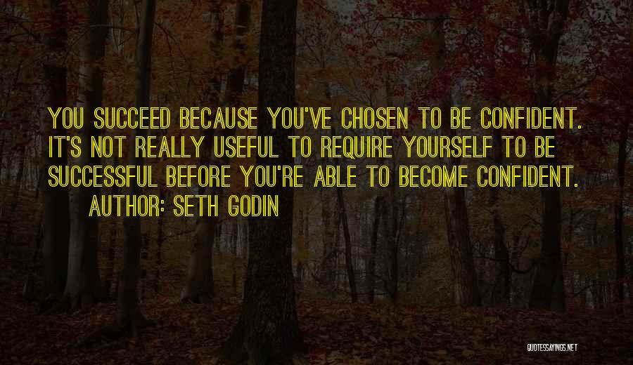 Seth Godin Quotes: You Succeed Because You've Chosen To Be Confident. It's Not Really Useful To Require Yourself To Be Successful Before You're