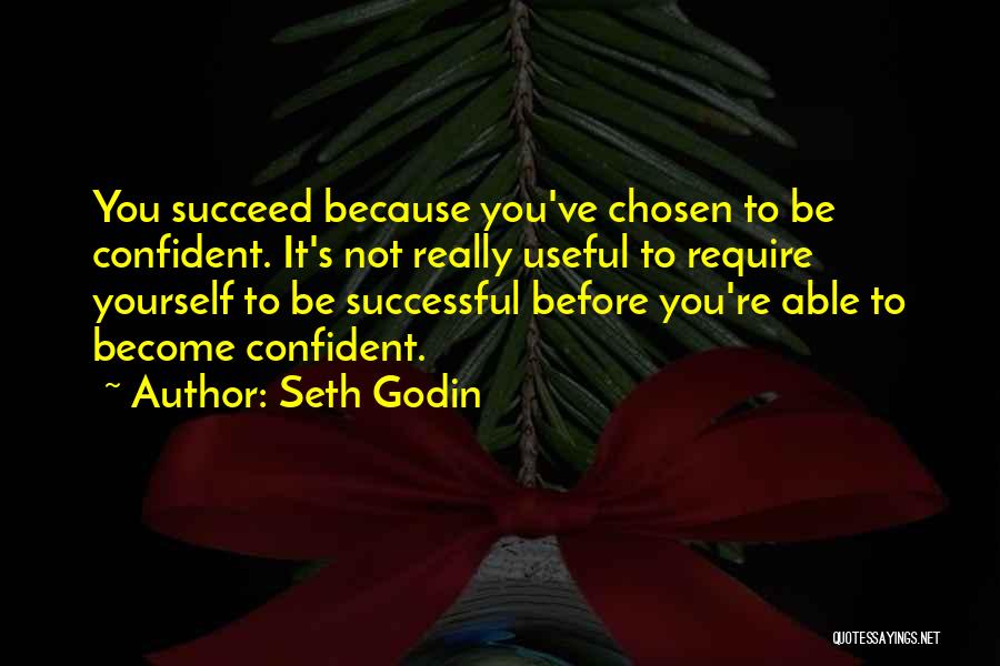 Seth Godin Quotes: You Succeed Because You've Chosen To Be Confident. It's Not Really Useful To Require Yourself To Be Successful Before You're