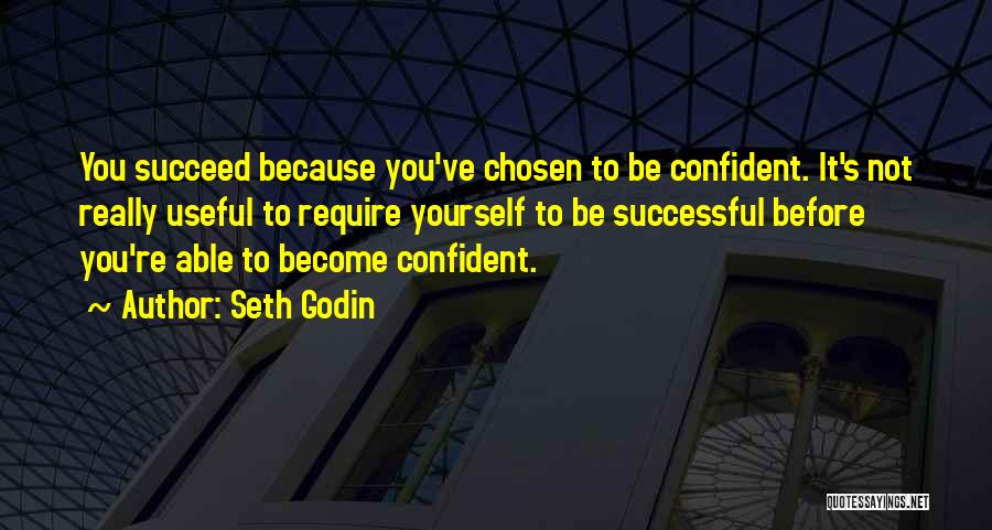 Seth Godin Quotes: You Succeed Because You've Chosen To Be Confident. It's Not Really Useful To Require Yourself To Be Successful Before You're