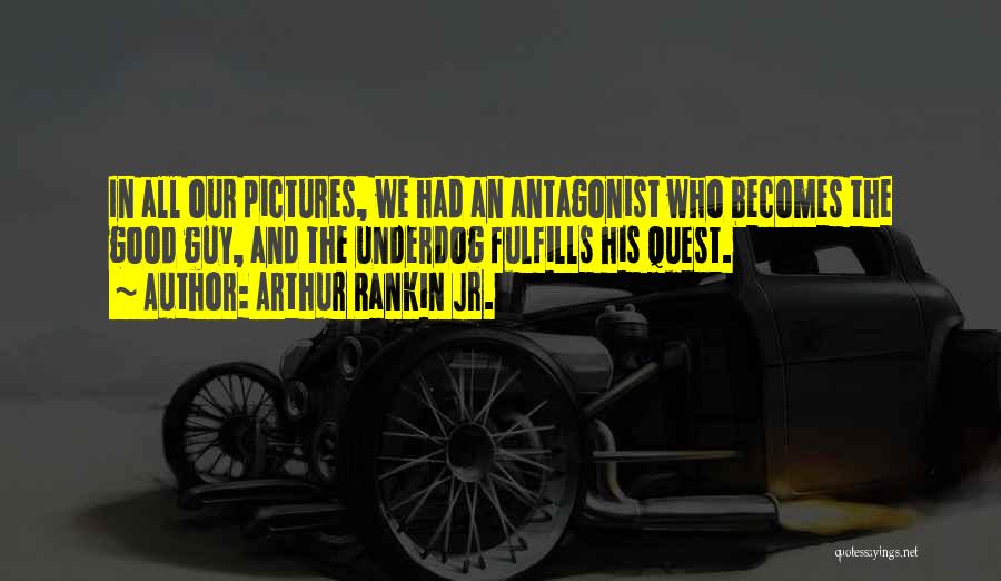 Arthur Rankin Jr. Quotes: In All Our Pictures, We Had An Antagonist Who Becomes The Good Guy, And The Underdog Fulfills His Quest.