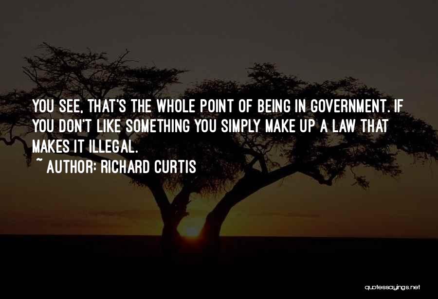 Richard Curtis Quotes: You See, That's The Whole Point Of Being In Government. If You Don't Like Something You Simply Make Up A