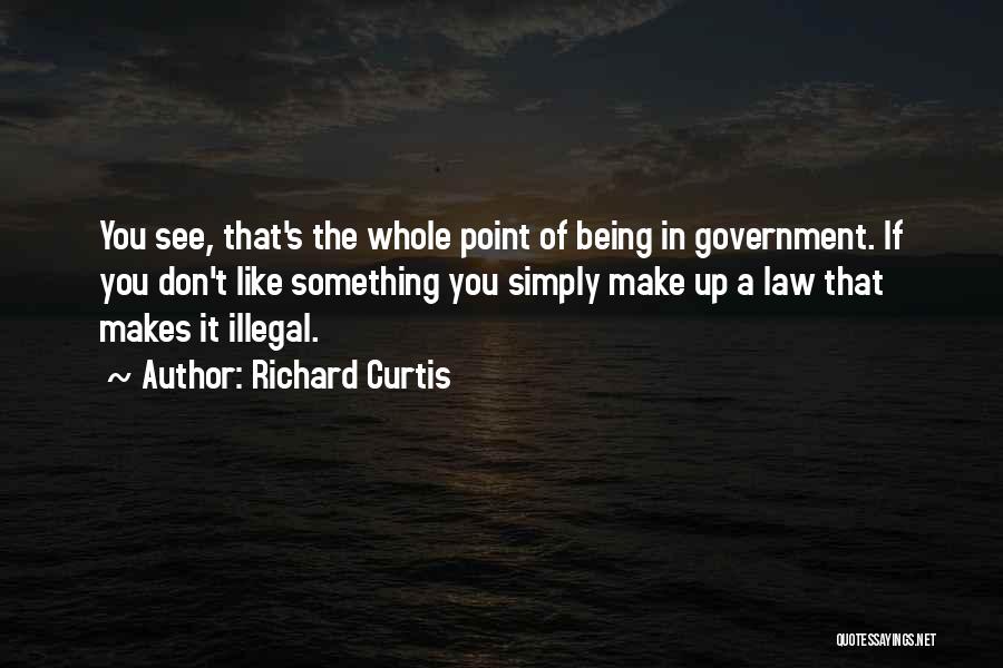 Richard Curtis Quotes: You See, That's The Whole Point Of Being In Government. If You Don't Like Something You Simply Make Up A