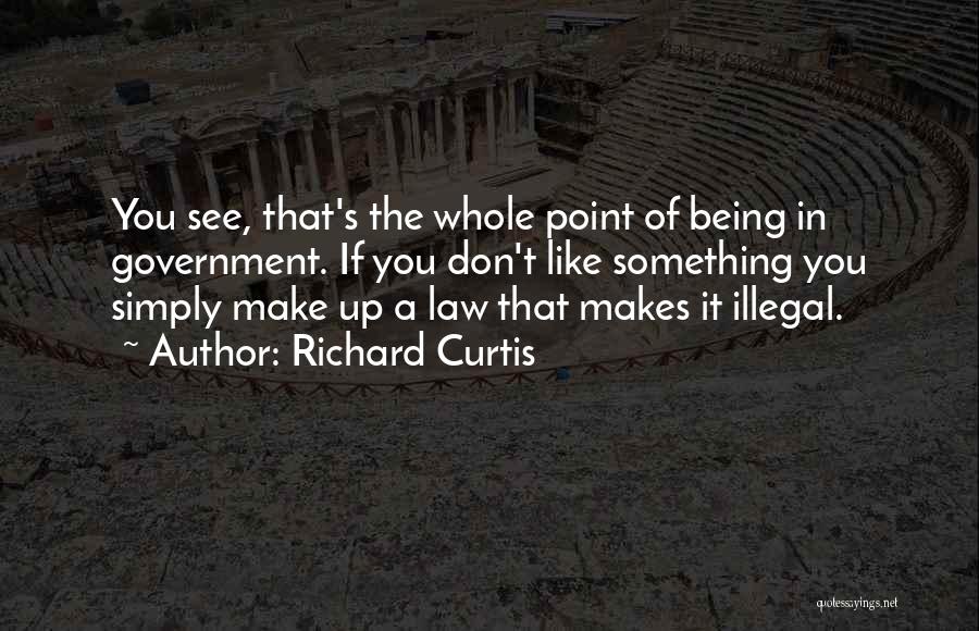 Richard Curtis Quotes: You See, That's The Whole Point Of Being In Government. If You Don't Like Something You Simply Make Up A