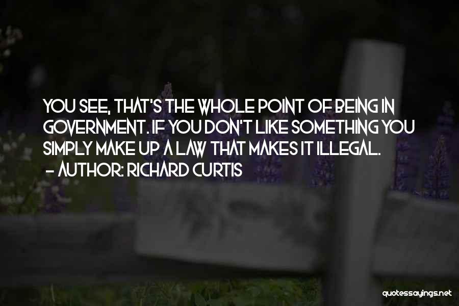 Richard Curtis Quotes: You See, That's The Whole Point Of Being In Government. If You Don't Like Something You Simply Make Up A