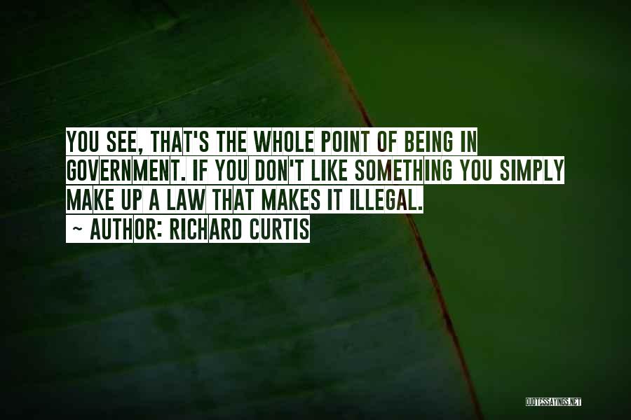 Richard Curtis Quotes: You See, That's The Whole Point Of Being In Government. If You Don't Like Something You Simply Make Up A