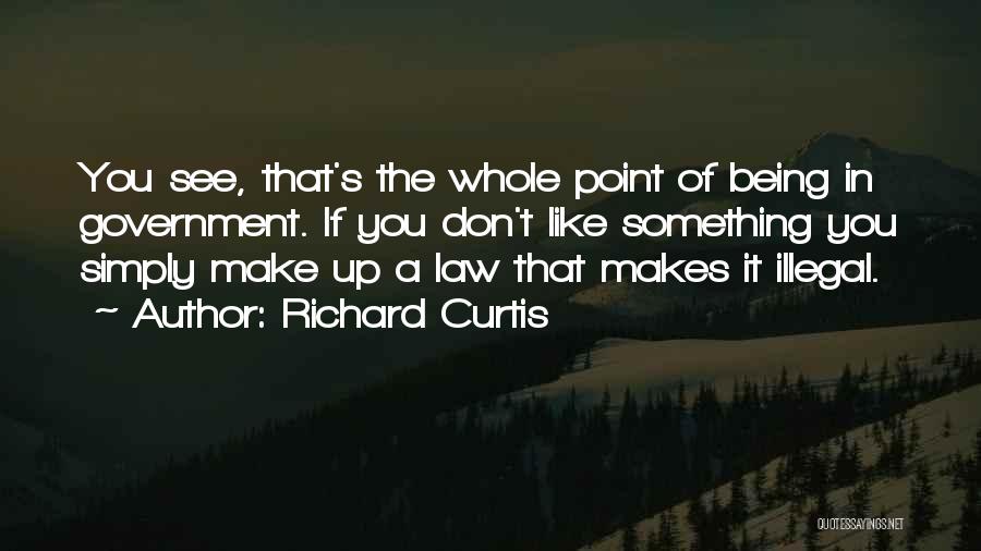 Richard Curtis Quotes: You See, That's The Whole Point Of Being In Government. If You Don't Like Something You Simply Make Up A
