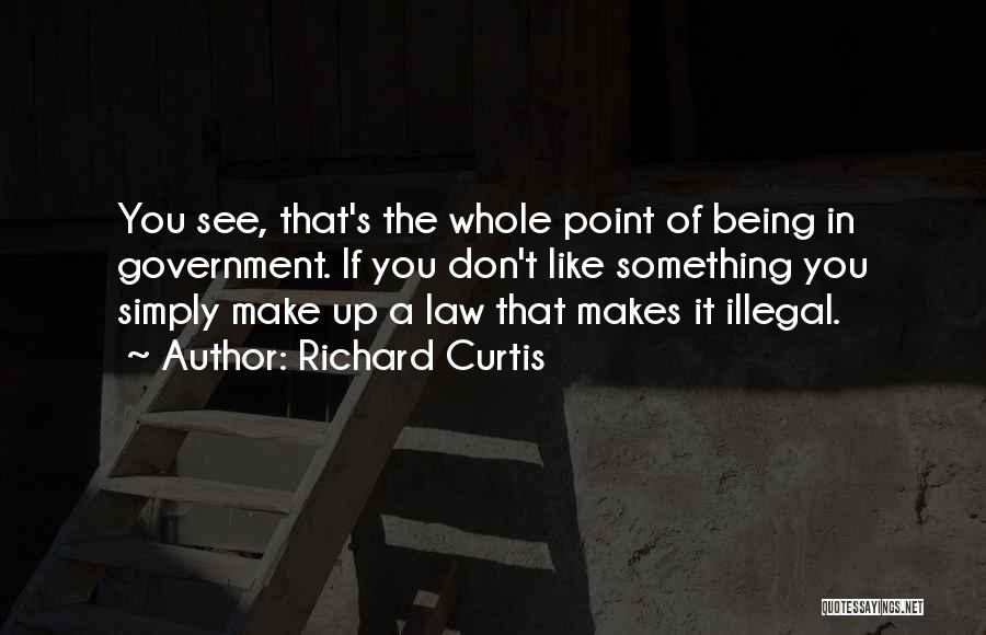 Richard Curtis Quotes: You See, That's The Whole Point Of Being In Government. If You Don't Like Something You Simply Make Up A